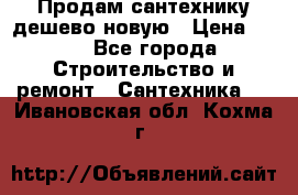 Продам сантехнику дешево новую › Цена ­ 20 - Все города Строительство и ремонт » Сантехника   . Ивановская обл.,Кохма г.